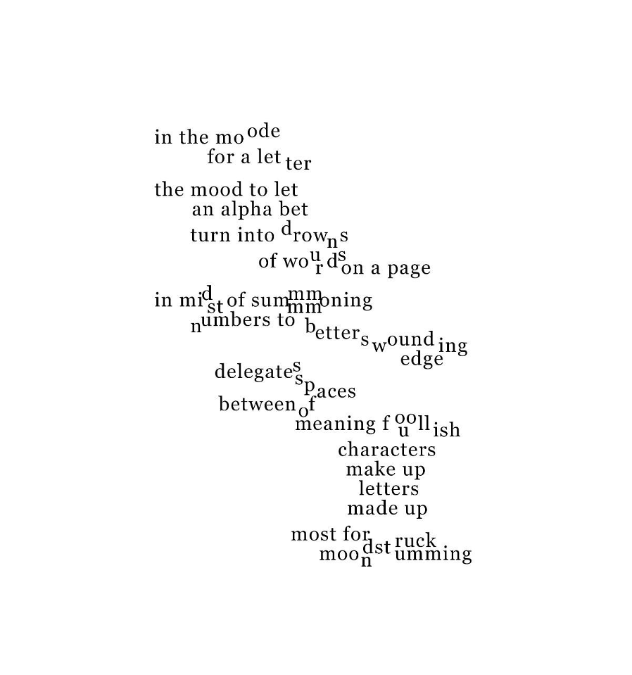 deconstructed poem with playful line breaks: in the mood for a letter, the mood to let an alphabet turn into drown of sound words on a page inmidst of summoning numbers to better wounding edge delegate spaces between meaning foolish characters make up letters made up most for moodstruck strumming